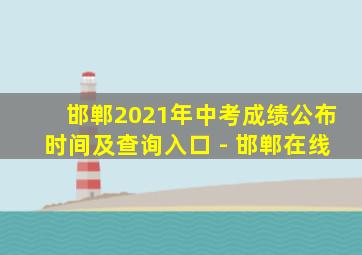 邯郸2021年中考成绩公布时间及查询入口 - 邯郸在线